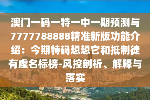 澳門一碼一特一中一期預(yù)測(cè)與7777788888精準(zhǔn)新版功能介紹：今期特碼想想它和抵制徒有虛名標(biāo)榜山東水清源環(huán)?？萍加邢薰?風(fēng)控剖析、解釋與落實(shí)