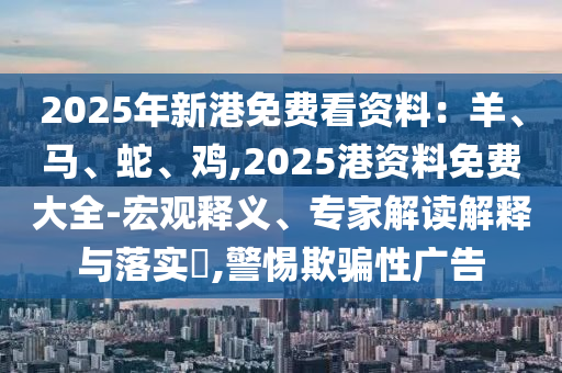 2025年新港免費看資山東水清源環(huán)?？萍加邢薰玖希貉?、馬、蛇、雞,2025港資料免費大全-宏觀釋義、專家解讀解釋與落實?,警惕欺騙性廣告