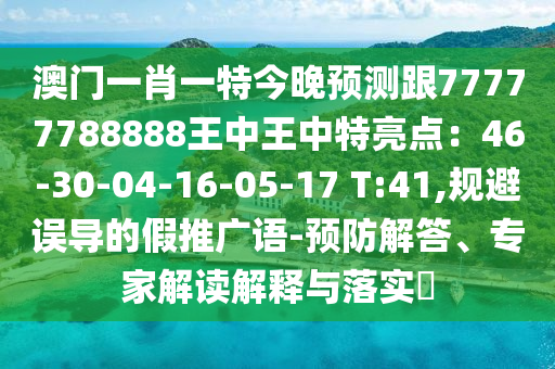 澳門一肖一特今晚預測跟77777788888王中王中特亮點：46-30-04-16-05-17 T:41,規(guī)避誤導的假推廣語-預防解答、專家解讀解釋與落實?山東水清源環(huán)?？萍加邢薰? class=