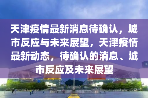 天津疫情最新消息待確認(rèn)，城市反應(yīng)與未來展望，天津疫情最新動態(tài)，待確認(rèn)的消息、城市反應(yīng)及未來展望山東水清源環(huán)?？萍加邢薰? class=