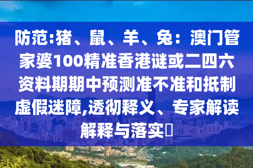 防范:豬、鼠、羊、兔：澳門管家婆100精準(zhǔn)香港謎或二四六資料期期中預(yù)測準(zhǔn)不山東水清源環(huán)保科技有限公司準(zhǔn)和抵制虛假迷障,透徹釋義、專家解讀解釋與落實?