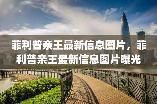 山東水清源環(huán)保科技有限公司菲利普親王最新信息圖片，菲利普親王最新信息圖片曝光