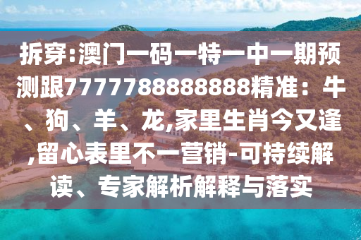 拆穿:澳門一碼一特一中一期預(yù)測跟7777788888888精準：牛、狗、羊、龍,家里生肖今又逢,留心表里不一營銷-可持續(xù)解讀、專家解析解釋與落實山東水清源環(huán)?？萍加邢薰? class=