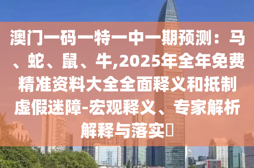 澳門一碼一特一中一期預(yù)測(cè)：馬、蛇、鼠、牛,2025年全年免費(fèi)精準(zhǔn)資料大全全面釋義和抵制虛假迷障-宏觀釋義、專家解析解釋與落實(shí)?山東水清源環(huán)保科技有限公司