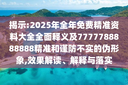 揭示:2025年全年免費(fèi)精準(zhǔn)資料大全全面釋義及7777788888888精準(zhǔn)和謹(jǐn)防不實(shí)的偽形山東水清源環(huán)?？萍加邢薰鞠?效果解讀、解釋與落實(shí)