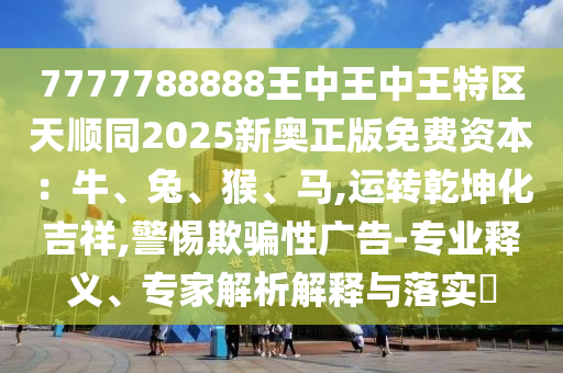 7山東水清源環(huán)保科技有限公司777788888王中王中王特區(qū)天順同2025新奧正版免費資本：牛、兔、猴、馬,運轉乾坤化吉祥,警惕欺騙性廣告-專業(yè)釋義、專家解析解釋與落實?