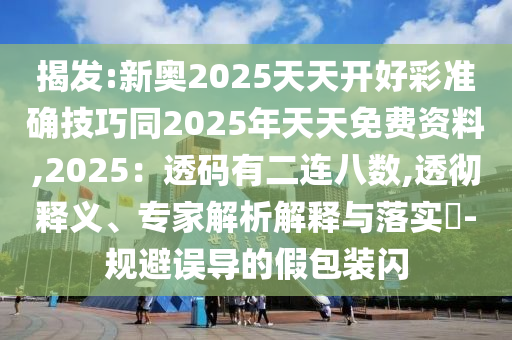 揭發(fā):新奧2025天天開好彩準確技巧同2025年天天免費資料,2025：透碼有二連八數(shù),透徹釋義、專家解析解釋與落實?-規(guī)避山東水清源環(huán)保科技有限公司誤導的假包裝閃