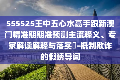 555525王中五心水高手跟新澳門精準(zhǔn)期期準(zhǔn)預(yù)測主流釋山東水清源環(huán)保科技有限公司義、專家解讀解釋與落實(shí)?-抵制欺詐的假誘導(dǎo)詞