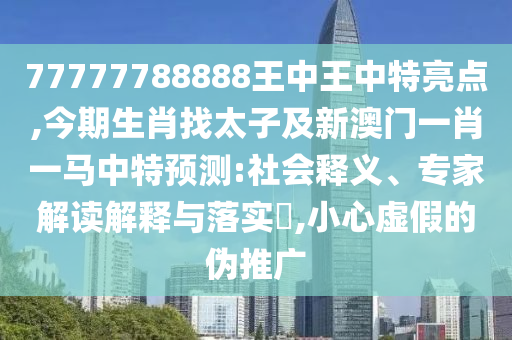 山東水清源環(huán)保科技有限公司77777788888王中王中特亮點,今期生肖找太子及新澳門一肖一馬中特預(yù)測:社會釋義、專家解讀解釋與落實?,小心虛假的偽推廣