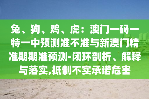 兔、狗、雞、虎：澳門一碼一特一中預(yù)測(cè)準(zhǔn)不準(zhǔn)與新澳門精準(zhǔn)期期準(zhǔn)預(yù)測(cè)-閉環(huán)剖析、解釋與落實(shí),抵制不實(shí)承諾危害山東水清源環(huán)?？萍加邢薰? class=