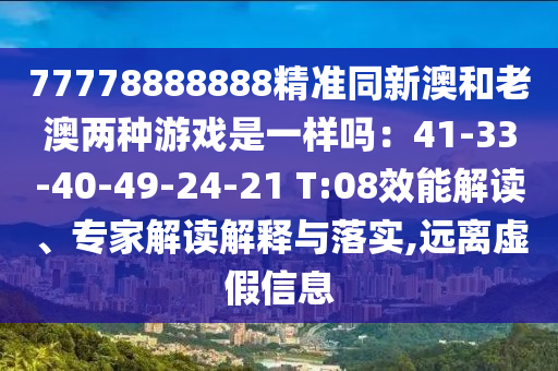 77778888888精準同新澳和老澳兩種游戲是一樣嗎：41-33山東水清源環(huán)?？萍加邢薰?40-49-24-21 T:08效能解讀、專家解讀解釋與落實,遠離虛假信息