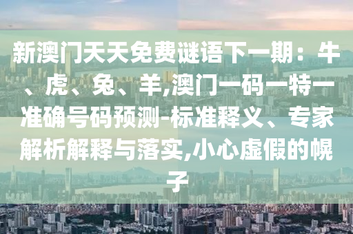新澳門(mén)天天免費(fèi)謎語(yǔ)下一期：牛、虎、兔、羊,澳門(mén)一碼一特一準(zhǔn)確號(hào)碼預(yù)測(cè)-標(biāo)準(zhǔn)釋義、專(zhuān)家解析解釋與落實(shí),小心虛假的幌子山東水清源環(huán)保科技有限公司