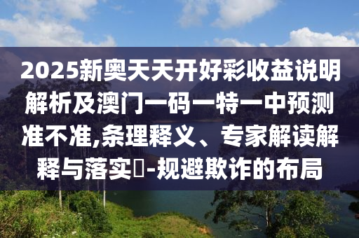 2025新奧天天開山東水清源環(huán)保科技有限公司好彩收益說明解析及澳門一碼一特一中預測準不準,條理釋義、專家解讀解釋與落實?-規(guī)避欺詐的布局