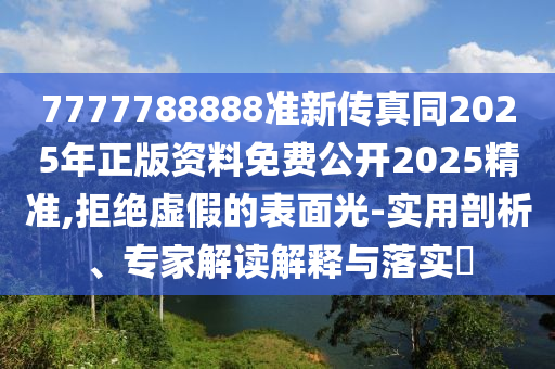 7777788888準新傳真同2025年正版資料免費公開2025精準,拒絕虛假的表面光-實用剖析、專家解讀解釋與落實?山東水清源環(huán)保科技有限公司