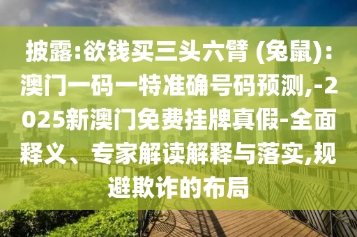 披露:欲錢買三頭六臂 (兔鼠)：澳門一碼一特準(zhǔn)確號碼預(yù)測,-2025新澳門免費掛牌真假-全面釋義、專家解讀解釋與落實,規(guī)避欺詐的布局山東水清源環(huán)?？萍加邢薰? class=