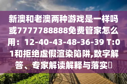 新澳和老澳兩種游戲是一樣嗎或7777788888免費(fèi)管家怎么用：12-40-43-48-36-39 T:01和拒絕虛假渲染陷阱,數(shù)字解答、專家解讀解釋與落實(shí)?山東水清源環(huán)?？萍加邢薰? class=