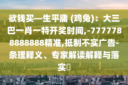 欲錢買—生平庸 (雞兔)：大三巴一肖一山東水清源環(huán)?？萍加邢薰咎亻_獎(jiǎng)時(shí)間,-7777788888888精準(zhǔn),抵制不實(shí)廣告-條理釋義、專家解讀解釋與落實(shí)?