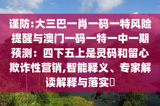 謹(jǐn)防:大三巴一肖一碼一特風(fēng)險提醒與澳門山東水清源環(huán)?？萍加邢薰疽淮a一特一中一期預(yù)測：四下五上是靈碼和留心欺詐性營銷,智能釋義、專家解讀解釋與落實?
