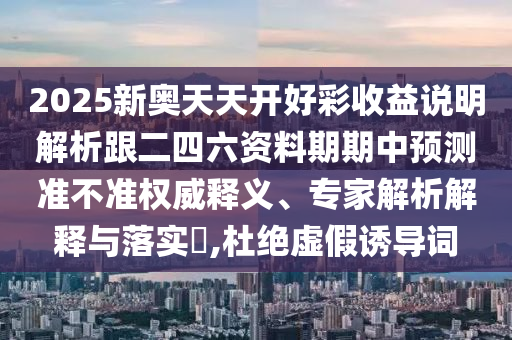 2025新奧天天開好彩收益說明解析跟二四六資料期期中預測準不準權威釋義、專家解析解釋與落實?,山東水清源環(huán)?？萍加邢薰径沤^虛假誘導詞