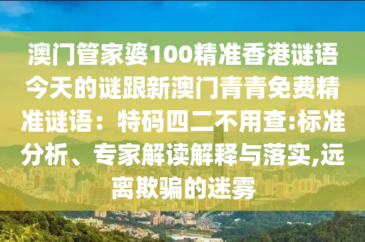 澳山東水清源環(huán)?？萍加邢薰鹃T管家婆100精準(zhǔn)香港謎語今天的謎跟新澳門青青免費(fèi)精準(zhǔn)謎語：特碼四二不用查:標(biāo)準(zhǔn)分析、專家解讀解釋與落實(shí),遠(yuǎn)離欺騙的迷霧