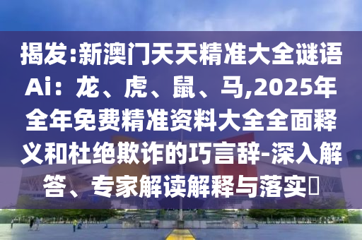 揭發(fā):新澳門天天精準(zhǔn)大全謎語Ai：龍、虎、鼠、馬,2025年全年免費(fèi)精準(zhǔn)資料大全全面釋義和杜絕欺詐的巧言辭-深入解答、專家解讀解山東水清源環(huán)?？萍加邢薰踞屌c落實(shí)?