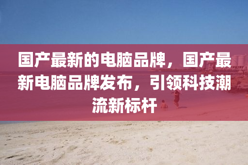 國產(chǎn)最新的電腦品牌，山東水清源環(huán)?？萍加邢薰緡a(chǎn)最新電腦品牌發(fā)布，引領(lǐng)科技潮流新標桿