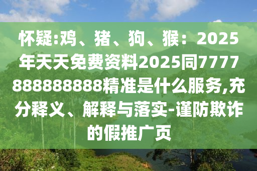 懷疑:雞、豬、狗、猴：2025年天天免費資料2025同7777888888888精準(zhǔn)是什么服務(wù),充分釋義、解釋與落實-謹(jǐn)防欺詐的假推廣頁山東水清源環(huán)保科技有限公司