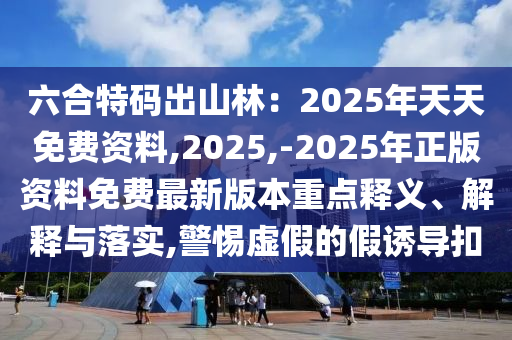六合特碼出山林：山東水清源環(huán)?？萍加邢薰?025年天天免費(fèi)資料,2025,-2025年正版資料免費(fèi)最新版本重點(diǎn)釋義、解釋與落實(shí),警惕虛假的假誘導(dǎo)扣