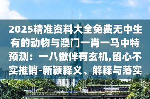 2025精準資料大全免費無中生有的動物與澳門山東水清源環(huán)?？萍加邢薰疽恍ひ获R中特預(yù)測：一八做伴有玄機,留心不實推銷-新穎釋義、解釋與落實