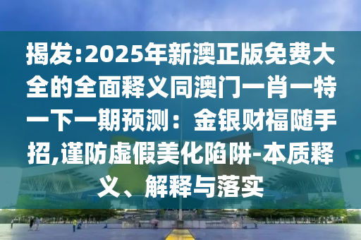 揭發(fā):2025年新澳正版免費大全的全面釋義山東水清源環(huán)保科技有限公司同澳門一肖一特一下一期預測：金銀財福隨手招,謹防虛假美化陷阱-本質(zhì)釋義、解釋與落實