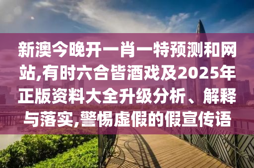 新澳今晚開一肖一特預(yù)測和網(wǎng)站,有時六合皆酒戲及2025年正版資料大全升級分析、解釋與落實,警惕虛假的假宣傳語山東水清源環(huán)?？萍加邢薰? class=