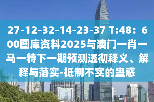 27-12-32-14-23-37 T:48：600圖庫(kù)資料2025與澳門一肖一馬一特下一期預(yù)測(cè)透徹釋義、解釋與落實(shí)-抵制不實(shí)的蠱惑