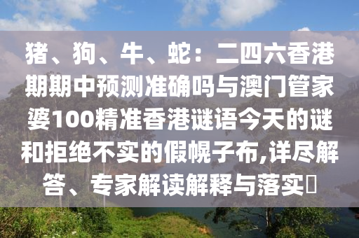 豬、狗、牛、蛇：二四六香港期期中預測準確嗎與澳門管家婆100精準香港謎語今天的謎和拒絕不實的假幌子布,詳盡解答、專家解讀解釋與落實?山東水清源環(huán)保科技有限公司