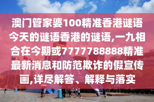 澳門管家婆100精準香港謎語今天的謎語香港的謎語,一九相合在今期或7777788888精準最新消息和防范欺詐的假宣傳畫,詳盡解答、解釋與落實
