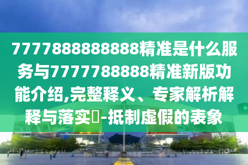 7777888888888精準(zhǔn)是什么服務(wù)與7777788888精準(zhǔn)新版功能介紹,完整釋義、專家解析解釋與落實(shí)?-抵制虛假的表象山東水清源環(huán)?？萍加邢薰? class=