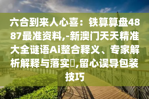 六合到來人心喜：鐵算算盤4887最準資料,-新澳門天天精準大全謎語Ai整合釋義、專家解析解釋山東水清源環(huán)?？萍加邢薰九c落實?,留心誤導(dǎo)包裝技巧