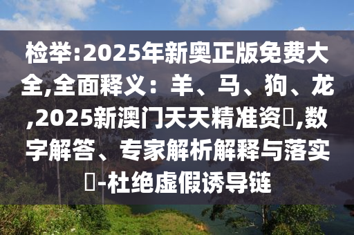 檢舉:2025年新奧正版免費(fèi)大全,全面釋義：羊、馬、狗、龍,2025新澳門(mén)天天精準(zhǔn)資枓,數(shù)字解答、專(zhuān)家解析解釋與落實(shí)?-杜絕虛假誘導(dǎo)鏈山東水清源環(huán)?？萍加邢薰? class=