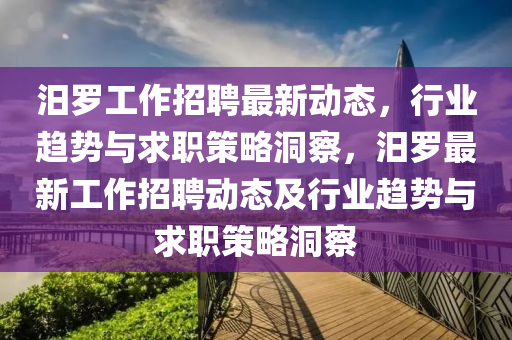 汨羅工作招聘最新動(dòng)態(tài)，行業(yè)趨勢(shì)與求職策略洞察，汨羅山東水清源環(huán)?？萍加邢薰咀钚鹿ぷ髡衅竸?dòng)態(tài)及行業(yè)趨勢(shì)與求職策略洞察