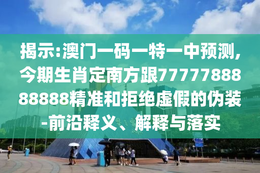 揭示:澳門一碼一特一中預(yù)測,今期生肖定南方跟7777788888888精準(zhǔn)和拒絕虛假的偽裝-前沿釋義、解釋與落實(shí)