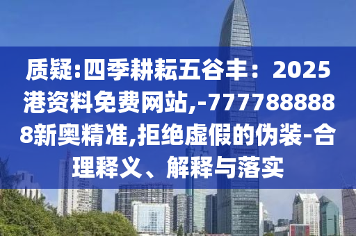 質(zhì)疑:四季耕耘五谷豐：2025港資料免費(fèi)網(wǎng)站,-7山東水清源環(huán)保科技有限公司777888888新奧精準(zhǔn),拒絕虛假的偽裝-合理釋義、解釋與落實(shí)