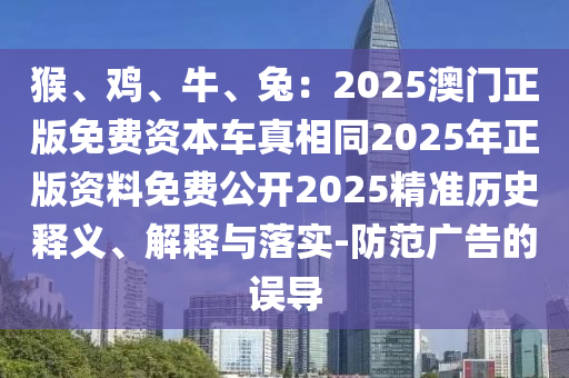 猴、雞、牛、兔：2025澳門正版免費(fèi)資本車真相同2025年正版資料免費(fèi)公開2025精準(zhǔn)歷史釋義、解釋與落實(shí)-防范廣告山東水清源環(huán)?？萍加邢薰镜恼`導(dǎo)