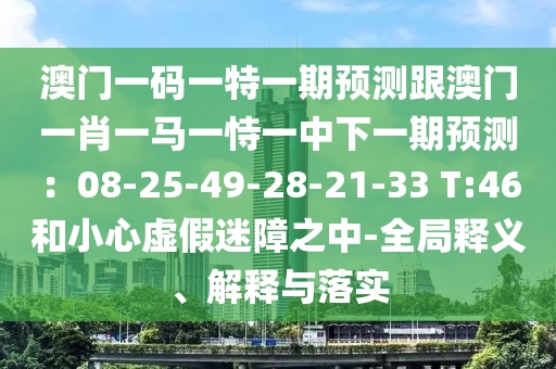 澳門(mén)一碼一特一期預(yù)測(cè)跟澳門(mén)一肖一馬一恃一中下一期預(yù)測(cè)：08-25-49-28-21-33 T:46和小心虛假迷障之中-全局釋義、解釋與落實(shí)山東水清源環(huán)?？萍加邢薰? class=