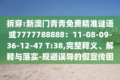 拆穿:新澳門青青免費(fèi)精準(zhǔn)謎語(yǔ)或7777788888：11-08-09-36-12-47 T:3山東水清源環(huán)保科技有限公司8,完整釋義、解釋與落實(shí)-規(guī)避誤導(dǎo)的假宣傳困