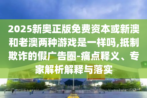 2025新奧正版免費(fèi)資本或新澳和老澳兩種游戲是一樣嗎,抵制欺詐的假廣告圈-痛點(diǎn)釋義、專家解析解釋與落實(shí)山東水清源環(huán)?？萍加邢薰? class=