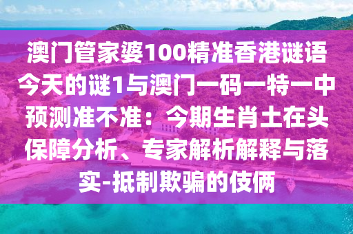 澳門管家婆100精準(zhǔn)香港謎語(yǔ)今天的謎1與澳門一碼一特一中預(yù)測(cè)準(zhǔn)不準(zhǔn)：今期生肖土在頭保障分析、專家解析解釋與落實(shí)-抵制欺騙的伎倆山東水清源環(huán)保科技有限公司