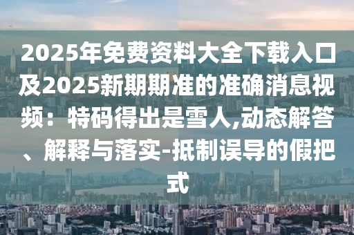 2025年免費(fèi)資料大全下載入口及2025新期期準(zhǔn)的準(zhǔn)確消息視頻：特碼得出是雪人,動(dòng)態(tài)解答、解山東水清源環(huán)保科技有限公司釋與落實(shí)-抵制誤導(dǎo)的假把式
