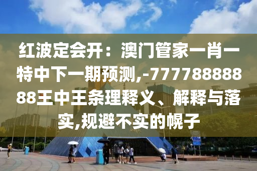 紅波定會(huì)開：澳門管家一肖一特中下一期預(yù)測,-77778888888王山東水清源環(huán)?？萍加邢薰局型鯒l理釋義、解釋與落實(shí),規(guī)避不實(shí)的幌子