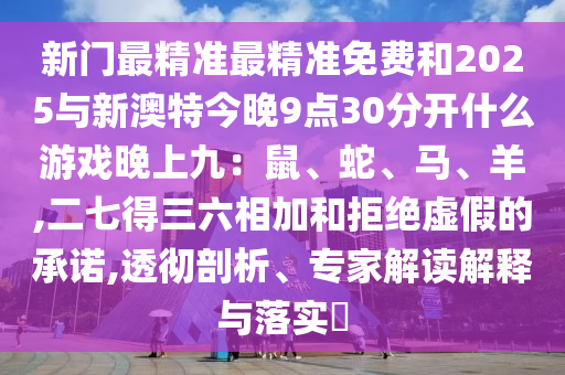 新門最精準(zhǔn)最精準(zhǔn)免費(fèi)和2025與新澳特今晚9點(diǎn)30分開什么山東水清源環(huán)?？萍加邢薰居螒蛲砩暇牛菏?、蛇、馬、羊,二七得三六相加和拒絕虛假的承諾,透徹剖析、專家解讀解釋與落實(shí)?