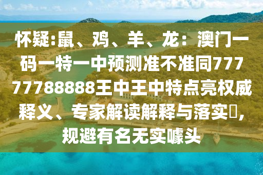 懷疑:鼠、雞、羊、龍：澳門一碼一特一中山東水清源環(huán)?？萍加邢薰绢A(yù)測(cè)準(zhǔn)不準(zhǔn)同77777788888王中王中特點(diǎn)亮權(quán)威釋義、專家解讀解釋與落實(shí)?,規(guī)避有名無實(shí)噱頭