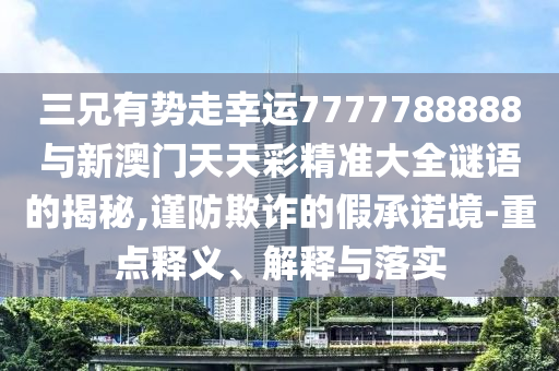 三兄有勢走幸運(yùn)7777788888與新澳門天天彩精準(zhǔn)大全謎語的揭秘,謹(jǐn)防欺詐的假承諾境-重點(diǎn)釋義、解釋與落實(shí)山東水清源環(huán)?？萍加邢薰? class=